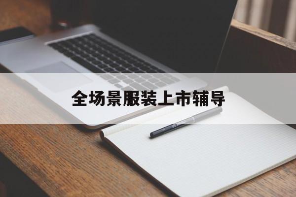 宁德市全场景服装上市辅导(服装怎么样打造场景化)
