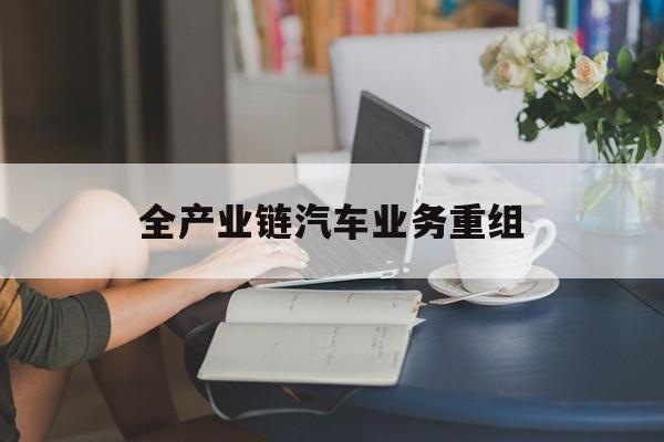 宁德市全产业链汽车业务重组(全产业链汽车业务重组的意义)