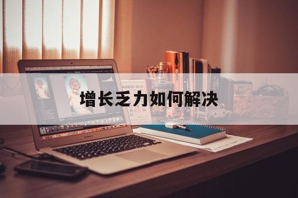 宁德市增长乏力如何解决(增长乏力是下降的意思吗)