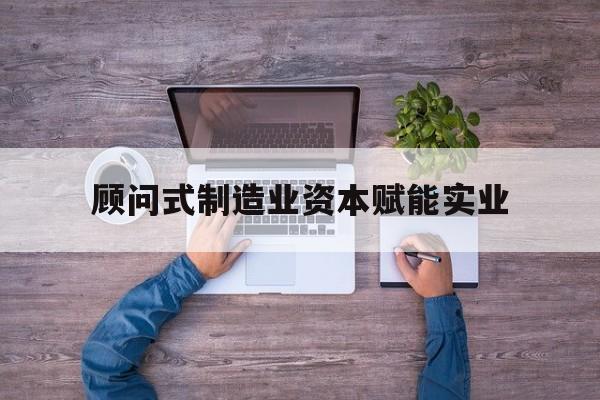 宁德市关于顾问式制造业资本赋能实业的信息